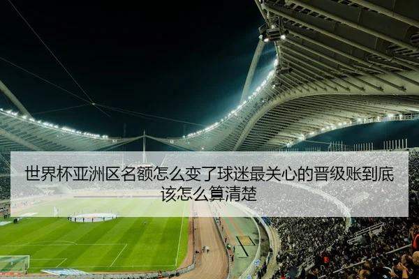 世界杯亚洲区名额怎么变了球迷最关心的晋级账到底该怎么算清楚