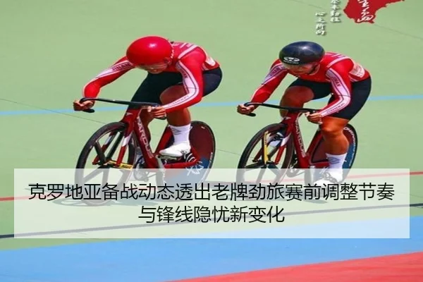 克罗地亚备战动态透出老牌劲旅赛前调整节奏与锋线隐忧新变化