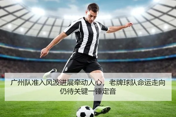 广州队准入风波进展牵动人心，老牌球队命运走向仍待关键一锤定音